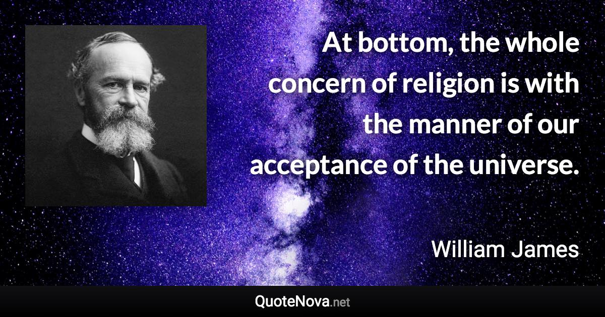 At bottom, the whole concern of religion is with the manner of our acceptance of the universe. - William James quote