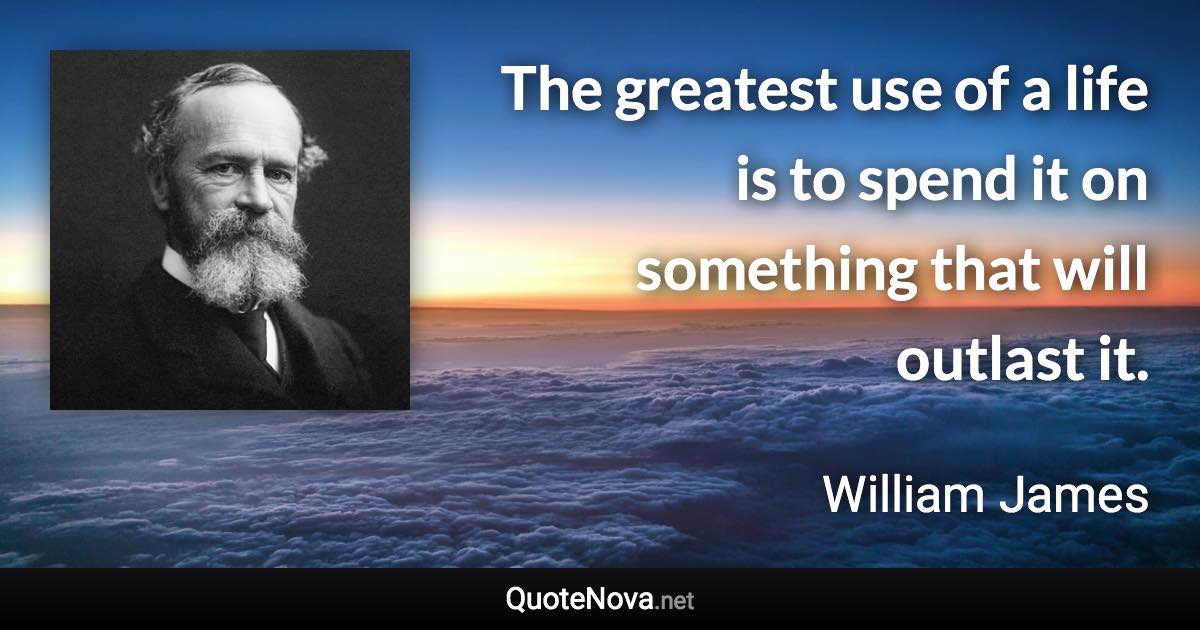 The greatest use of a life is to spend it on something that will outlast it. - William James quote