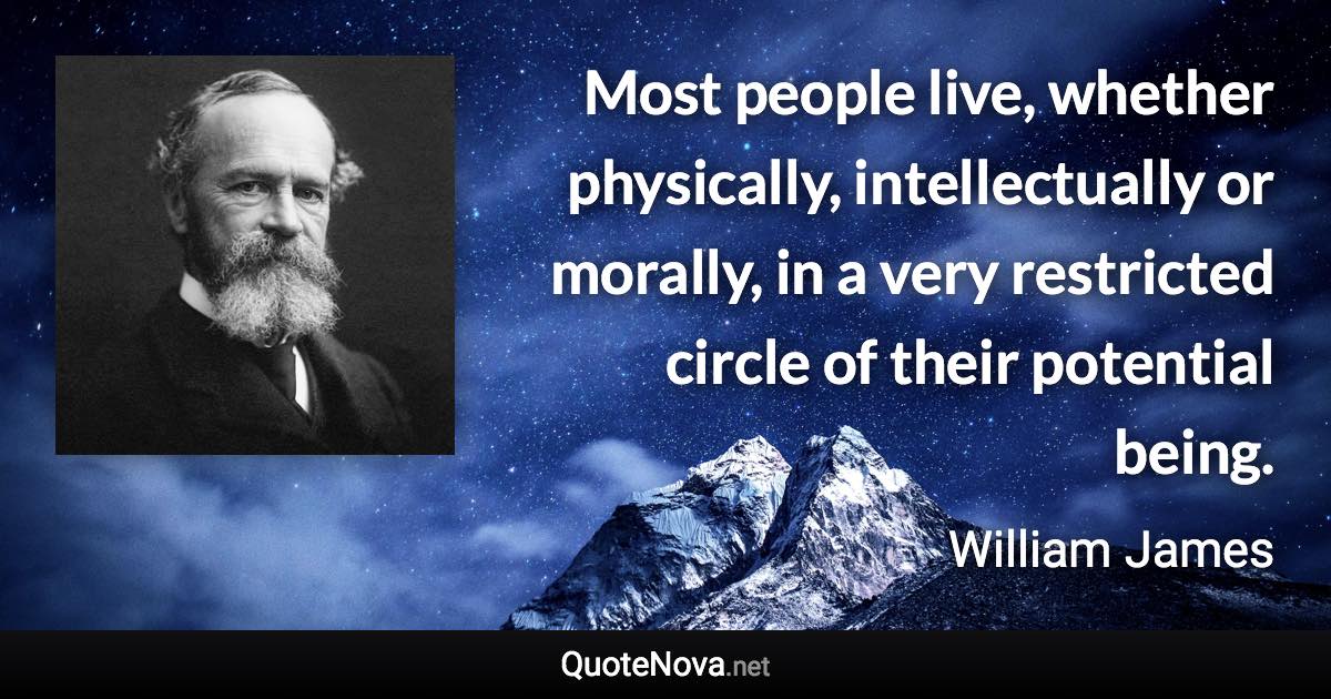 Most people live, whether physically, intellectually or morally, in a very restricted circle of their potential being. - William James quote