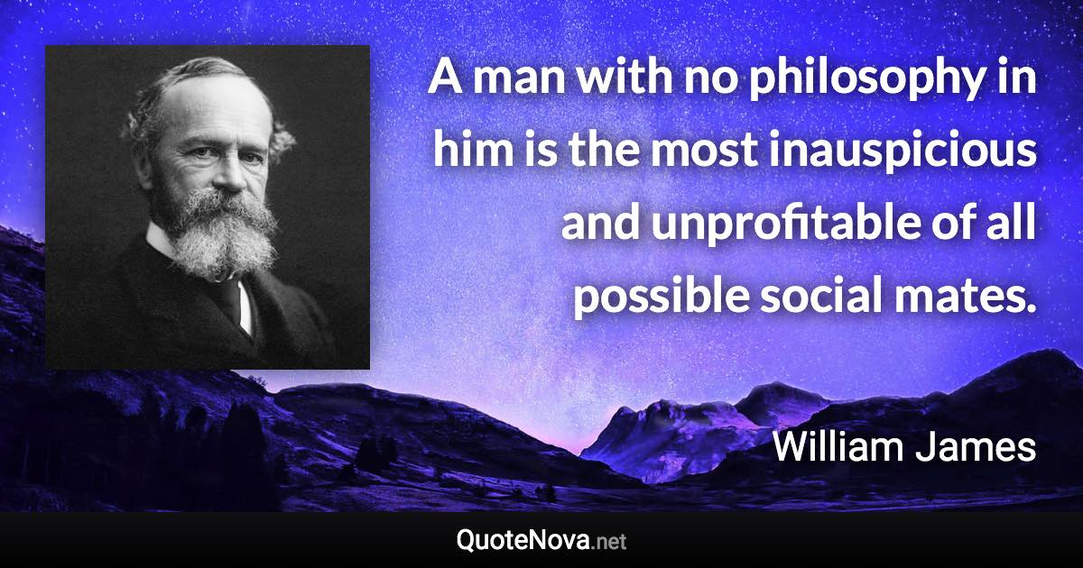 A man with no philosophy in him is the most inauspicious and unprofitable of all possible social mates. - William James quote