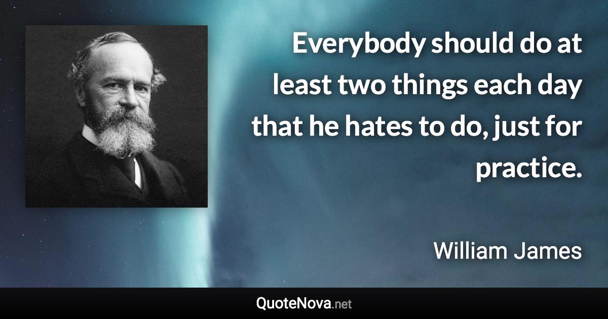 Everybody should do at least two things each day that he hates to do, just for practice. - William James quote