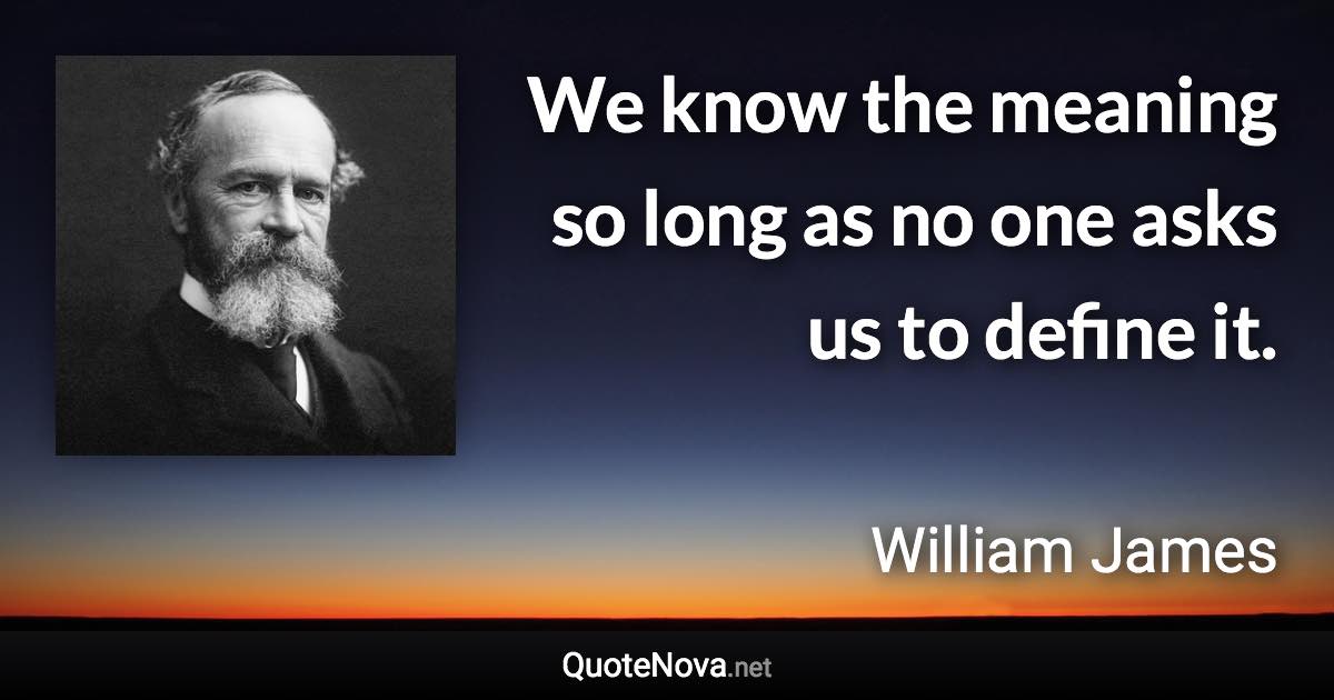 We know the meaning so long as no one asks us to define it. - William James quote