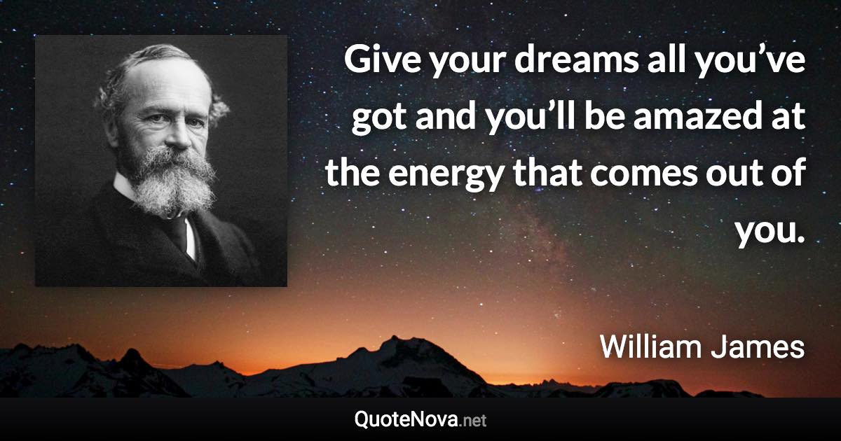 Give your dreams all you’ve got and you’ll be amazed at the energy that comes out of you. - William James quote