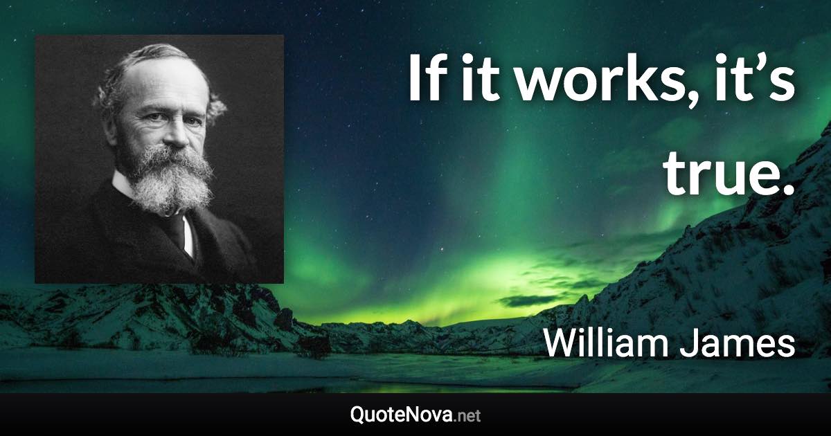 If it works, it’s true. - William James quote