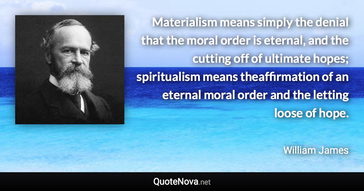 Materialism means simply the denial that the moral order is eternal, and the cutting off of ultimate hopes; spiritualism means theaffirmation of an eternal moral order and the letting loose of hope. - William James quote