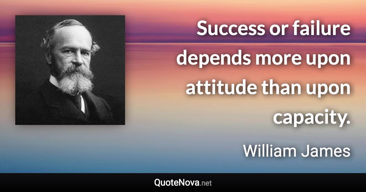 Success or failure depends more upon attitude than upon capacity. - William James quote