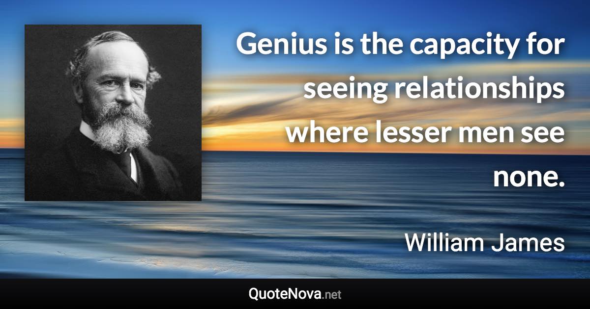 Genius is the capacity for seeing relationships where lesser men see none. - William James quote