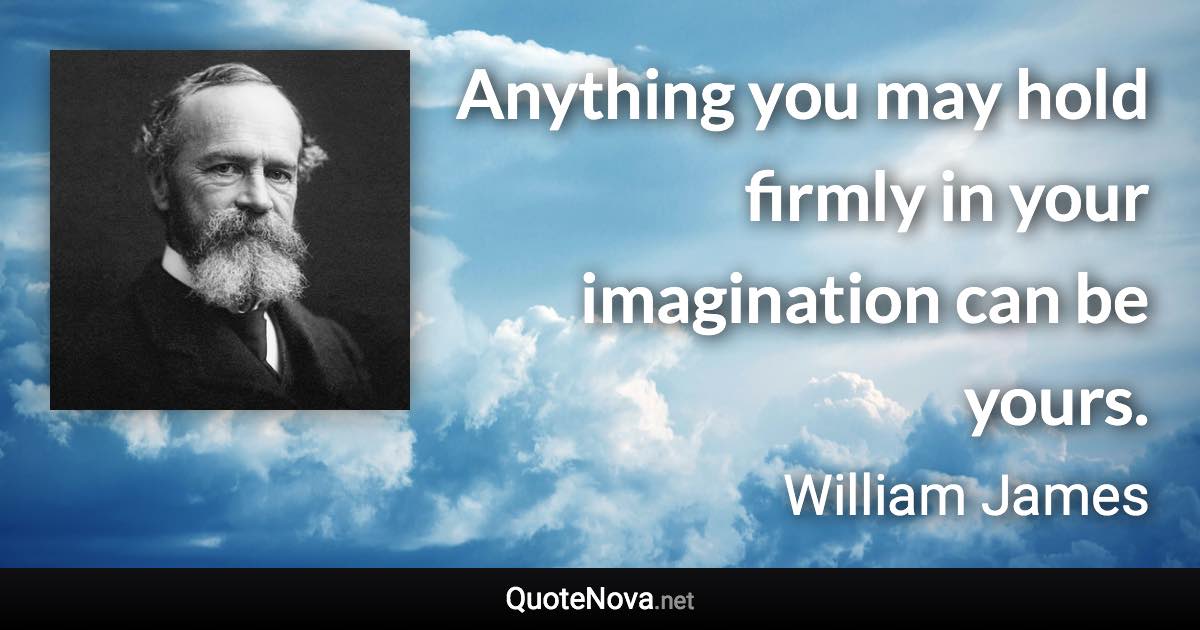 Anything you may hold firmly in your imagination can be yours. - William James quote