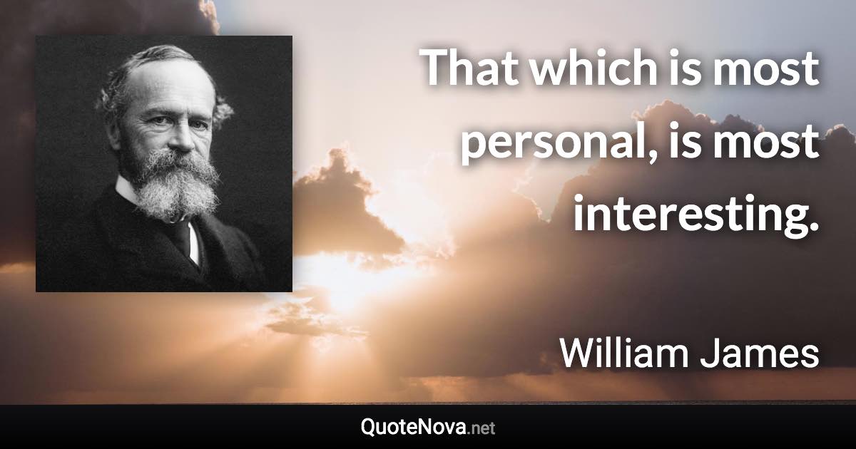 That which is most personal, is most interesting. - William James quote