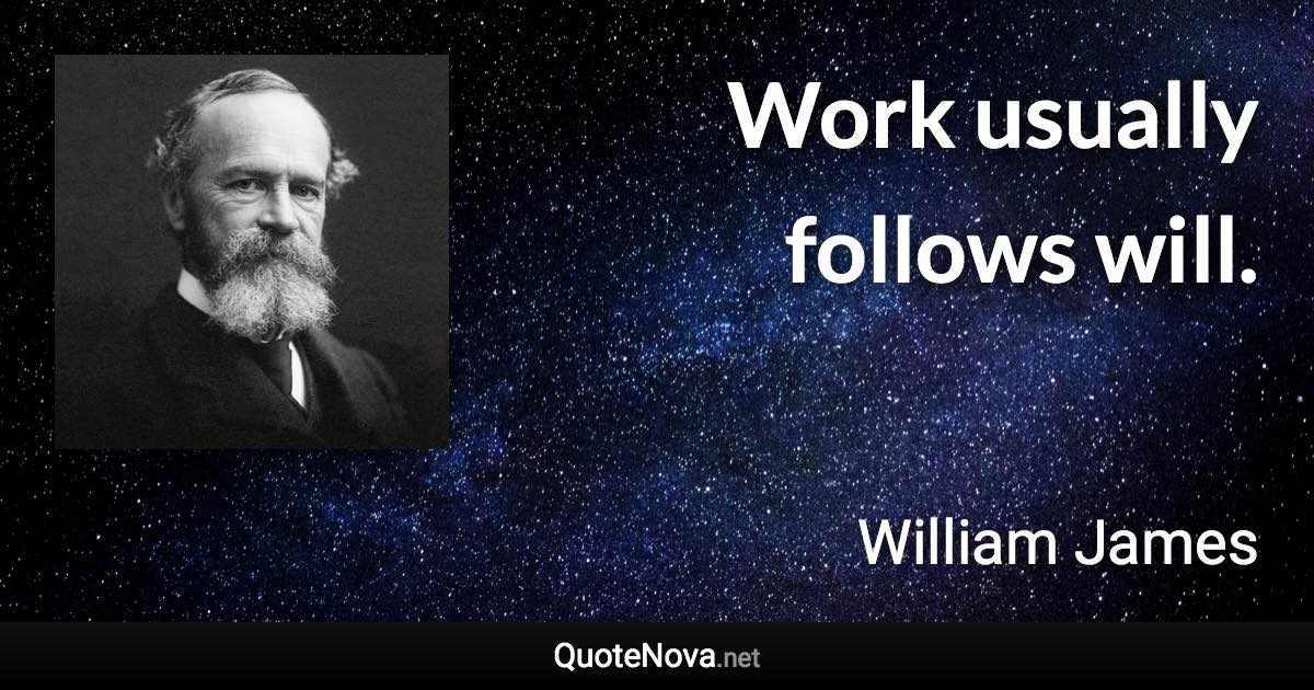 Work usually follows will. - William James quote