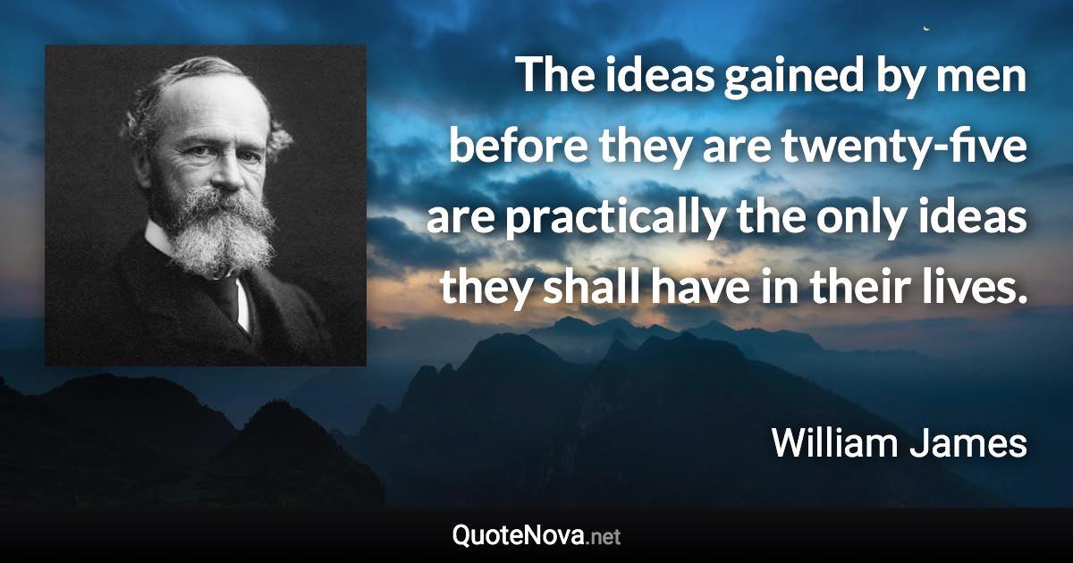 The ideas gained by men before they are twenty-five are practically the only ideas they shall have in their lives. - William James quote