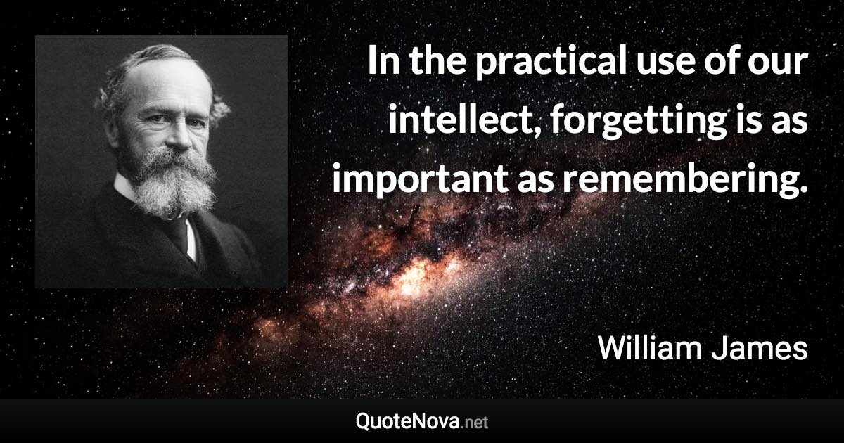 In the practical use of our intellect, forgetting is as important as remembering. - William James quote