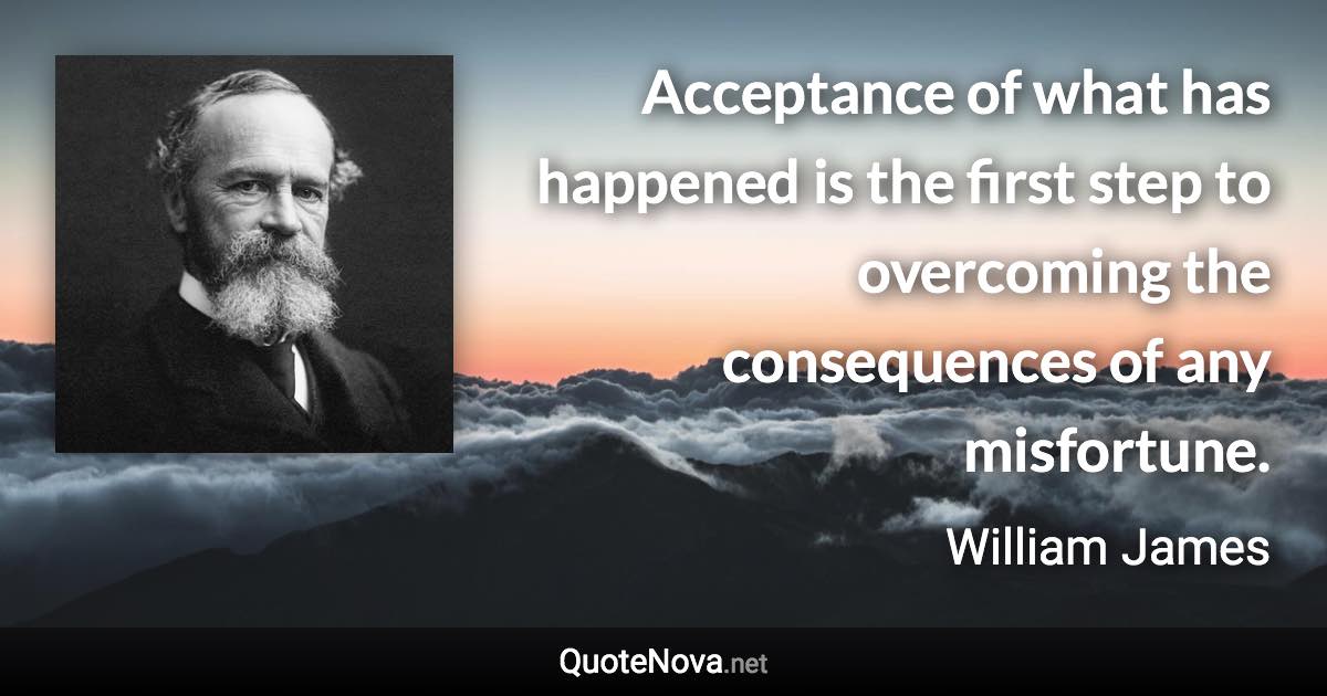 Acceptance of what has happened is the first step to overcoming the consequences of any misfortune. - William James quote