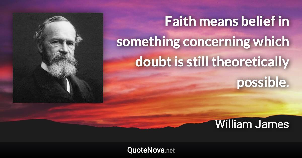 Faith means belief in something concerning which doubt is still theoretically possible. - William James quote