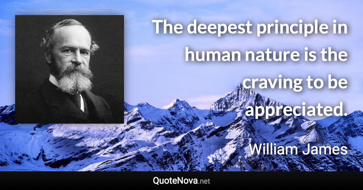 The deepest principle in human nature is the craving to be appreciated. - William James quote