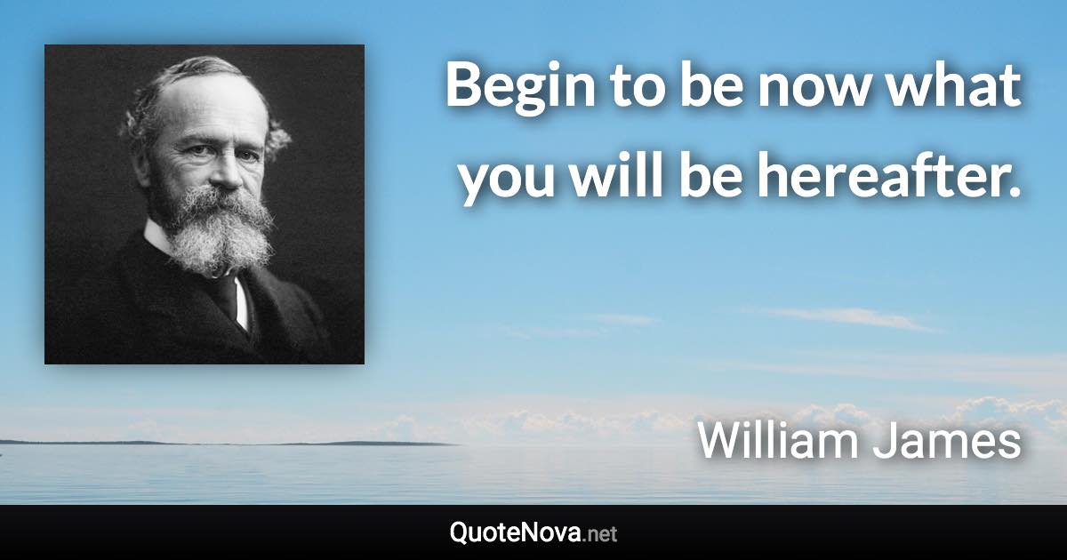Begin to be now what you will be hereafter. - William James quote