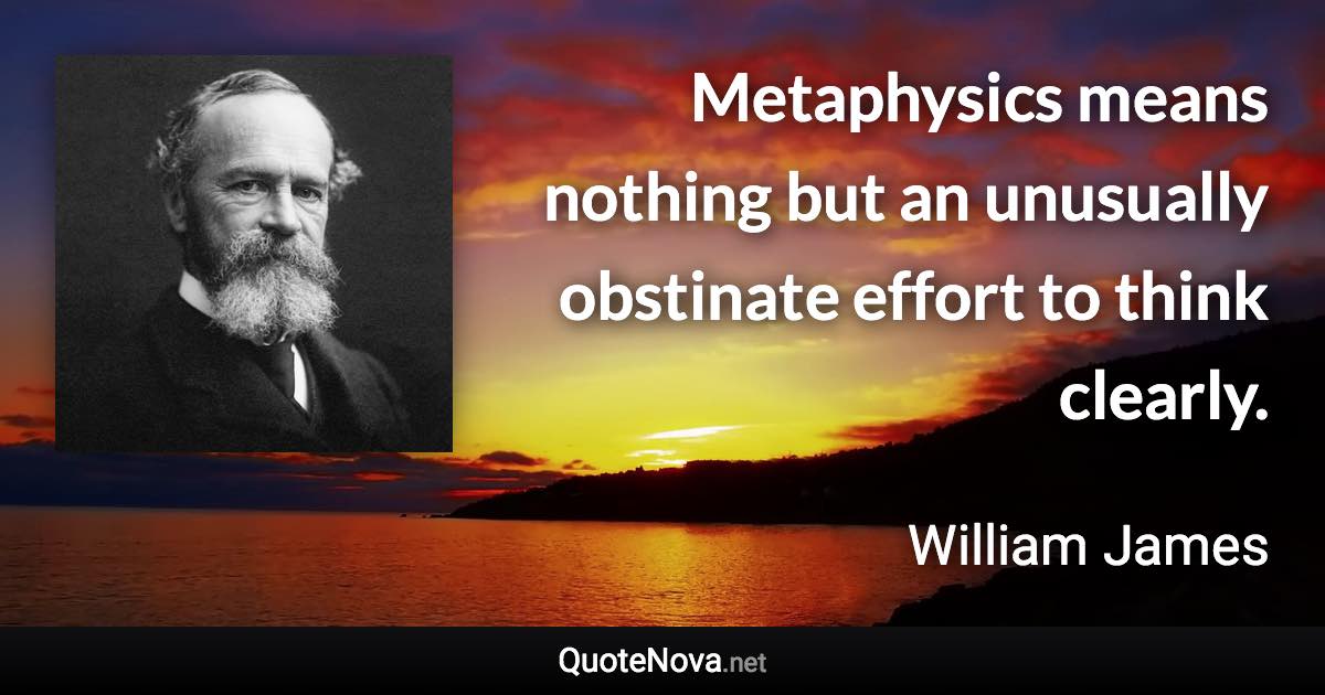 Metaphysics means nothing but an unusually obstinate effort to think clearly. - William James quote