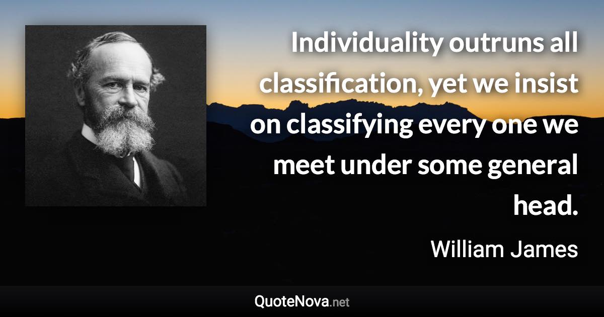 Individuality outruns all classification, yet we insist on classifying every one we meet under some general head. - William James quote