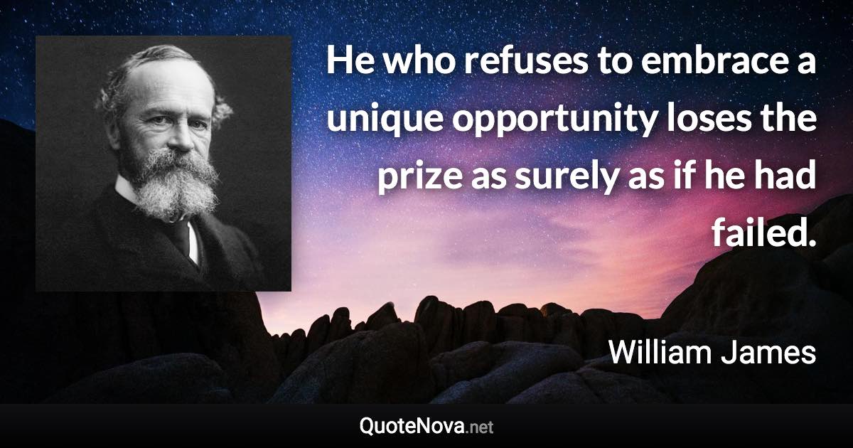 He who refuses to embrace a unique opportunity loses the prize as surely as if he had failed. - William James quote