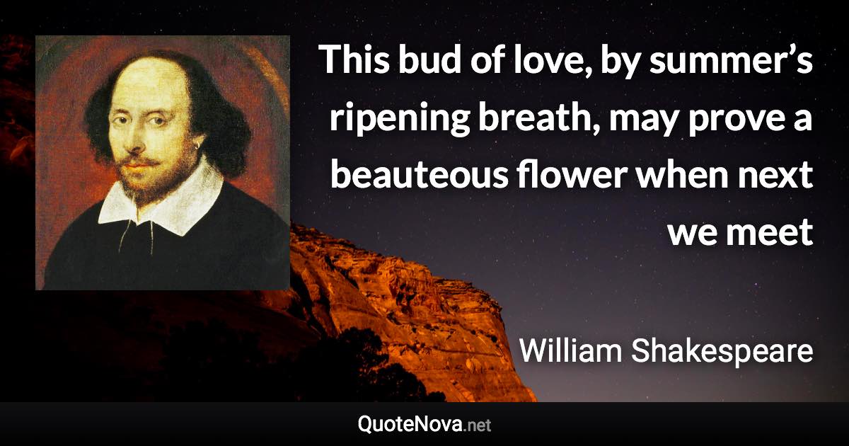 This bud of love, by summer’s ripening breath, may prove a beauteous flower when next we meet - William Shakespeare quote