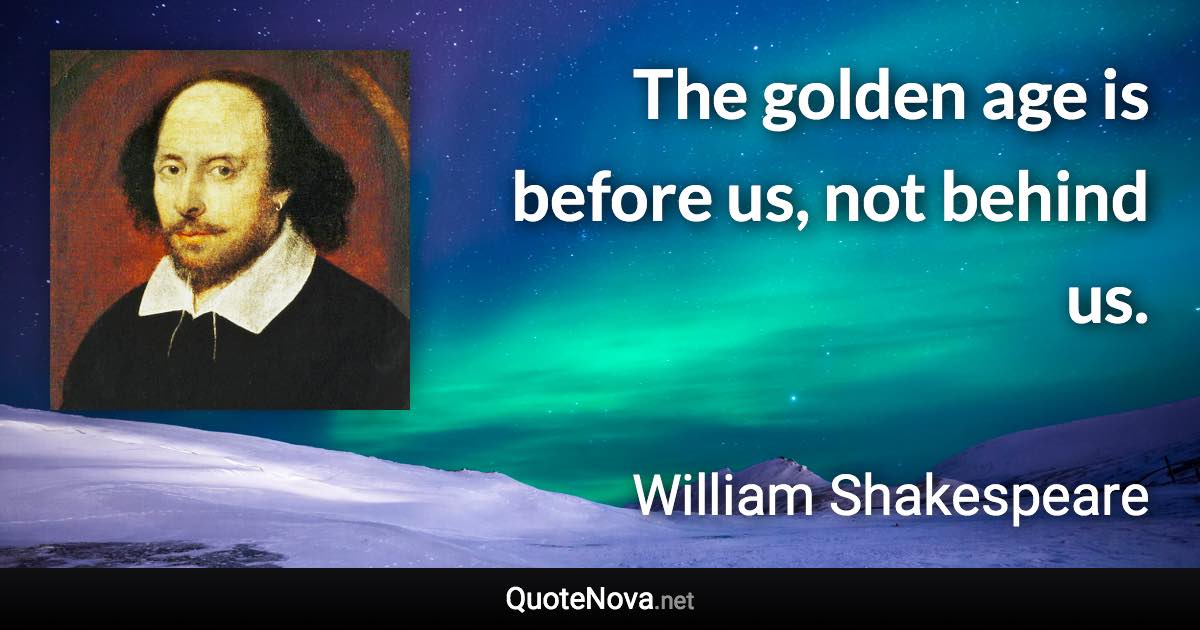 The golden age is before us, not behind us. - William Shakespeare quote