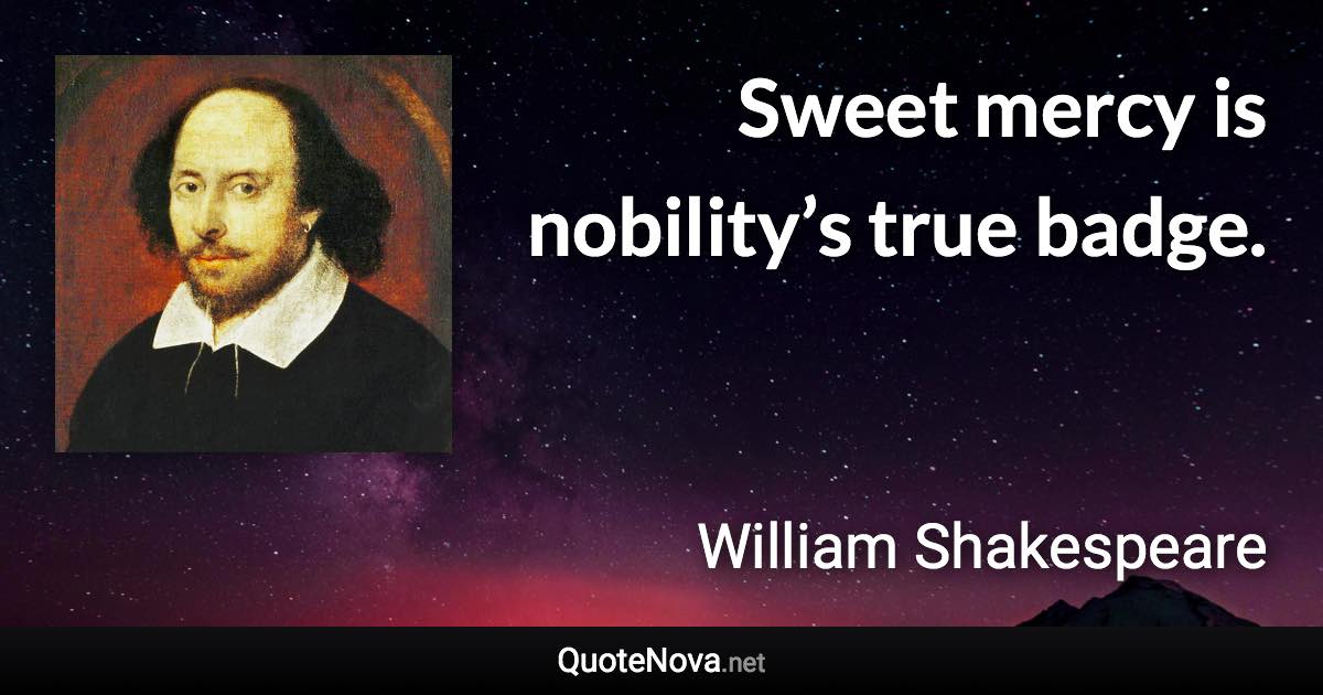 Sweet mercy is nobility’s true badge. - William Shakespeare quote