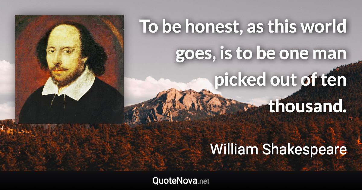 To be honest, as this world goes, is to be one man picked out of ten thousand. - William Shakespeare quote