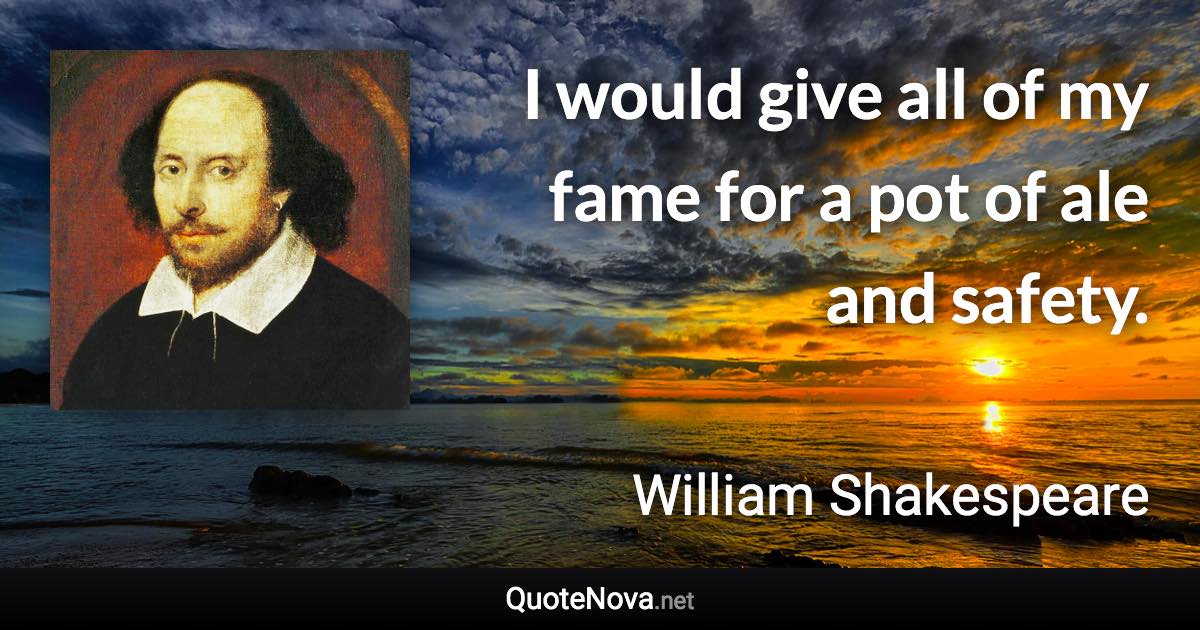 I would give all of my fame for a pot of ale and safety. - William Shakespeare quote