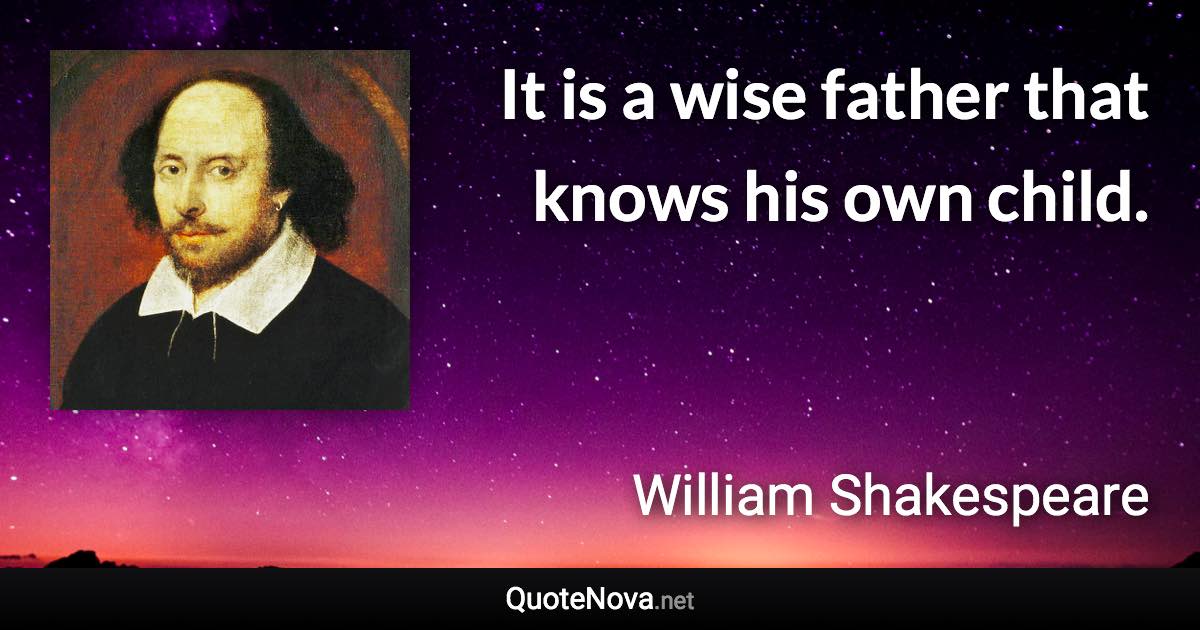 It is a wise father that knows his own child. - William Shakespeare quote