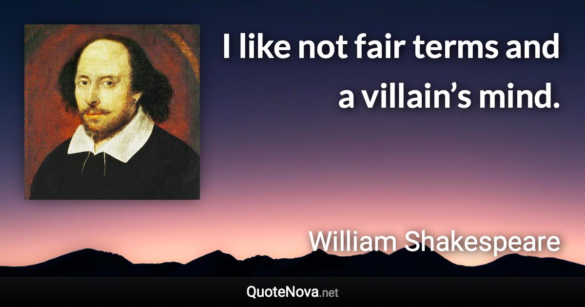 I like not fair terms and a villain’s mind. - William Shakespeare quote