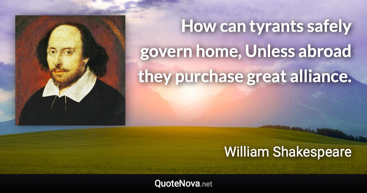 How can tyrants safely govern home, Unless abroad they purchase great alliance. - William Shakespeare quote