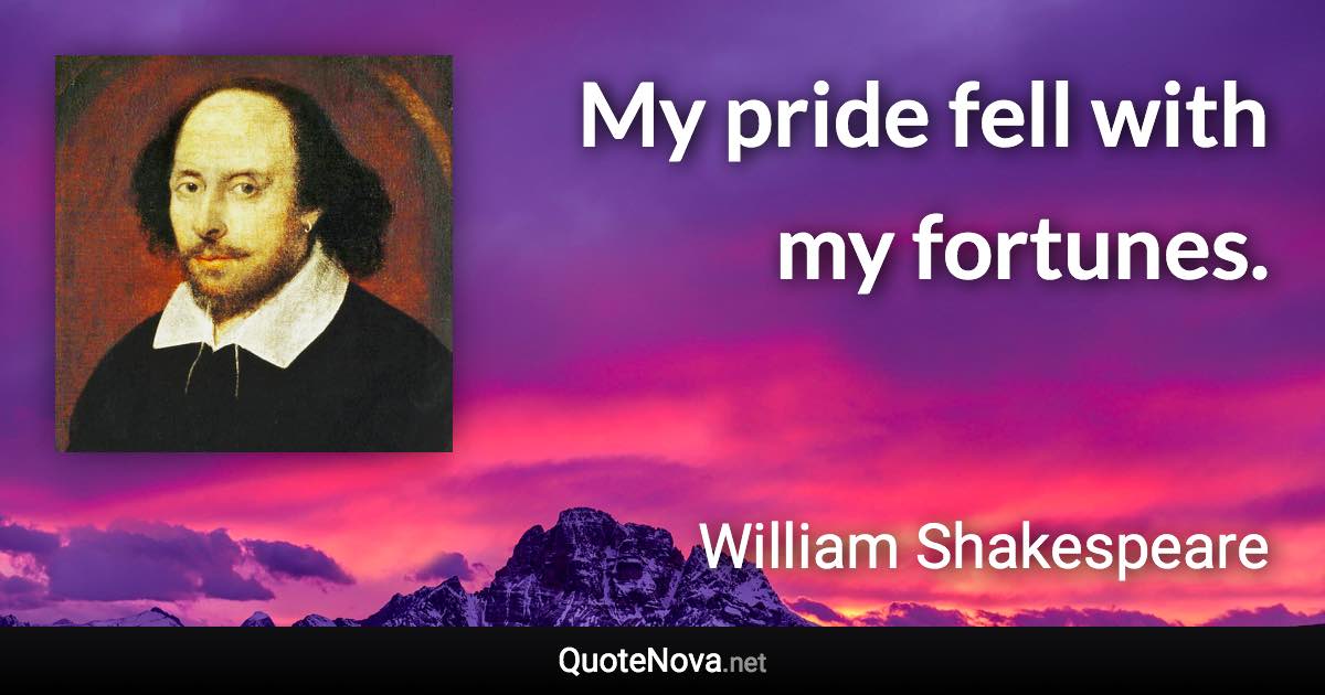 My pride fell with my fortunes. - William Shakespeare quote
