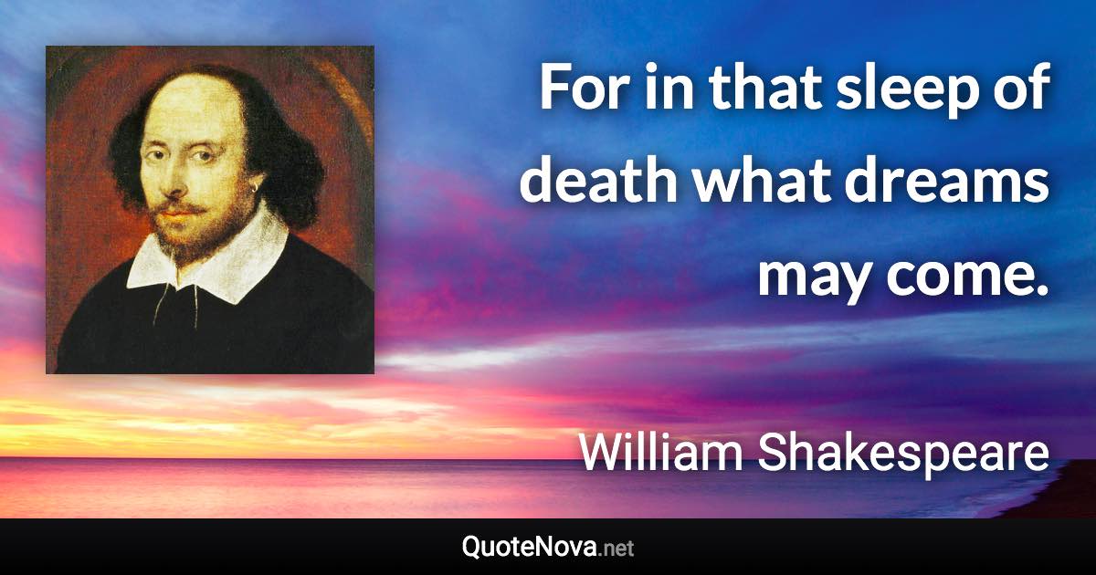 For in that sleep of death what dreams may come. - William Shakespeare quote