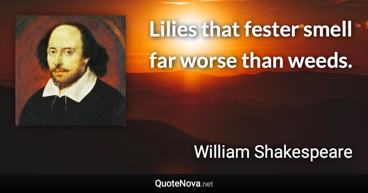 Lilies that fester smell far worse than weeds. - William Shakespeare quote