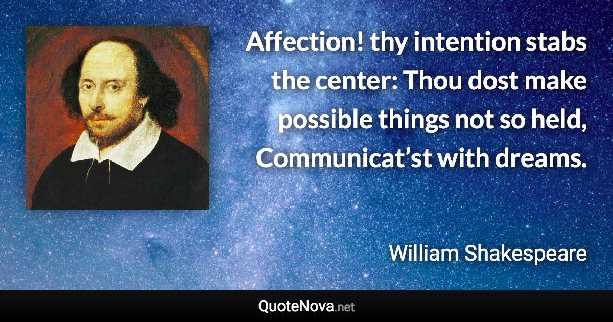 Affection! thy intention stabs the center: Thou dost make possible things not so held, Communicat’st with dreams. - William Shakespeare quote