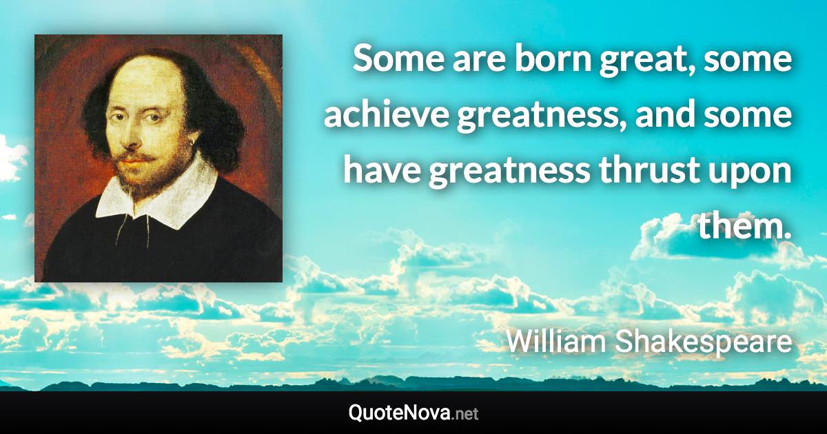 Some are born great, some achieve greatness, and some have greatness thrust upon them. - William Shakespeare quote