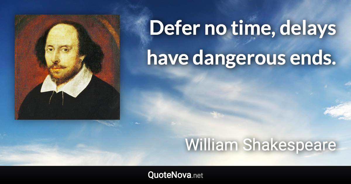 Defer no time, delays have dangerous ends. - William Shakespeare quote