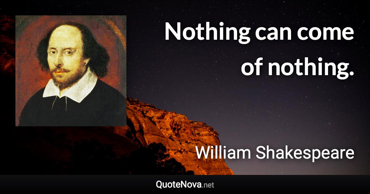 Nothing can come of nothing. - William Shakespeare quote