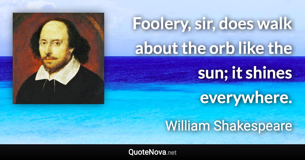 Foolery, sir, does walk about the orb like the sun; it shines everywhere. - William Shakespeare quote