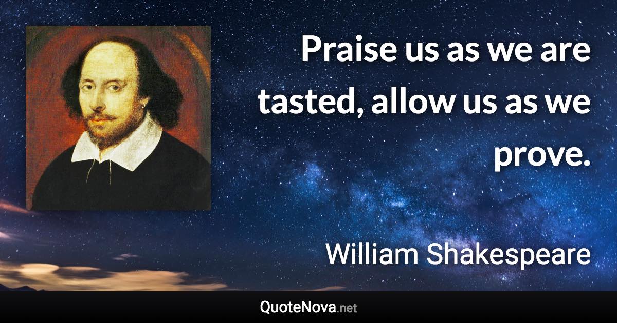 Praise us as we are tasted, allow us as we prove. - William Shakespeare quote