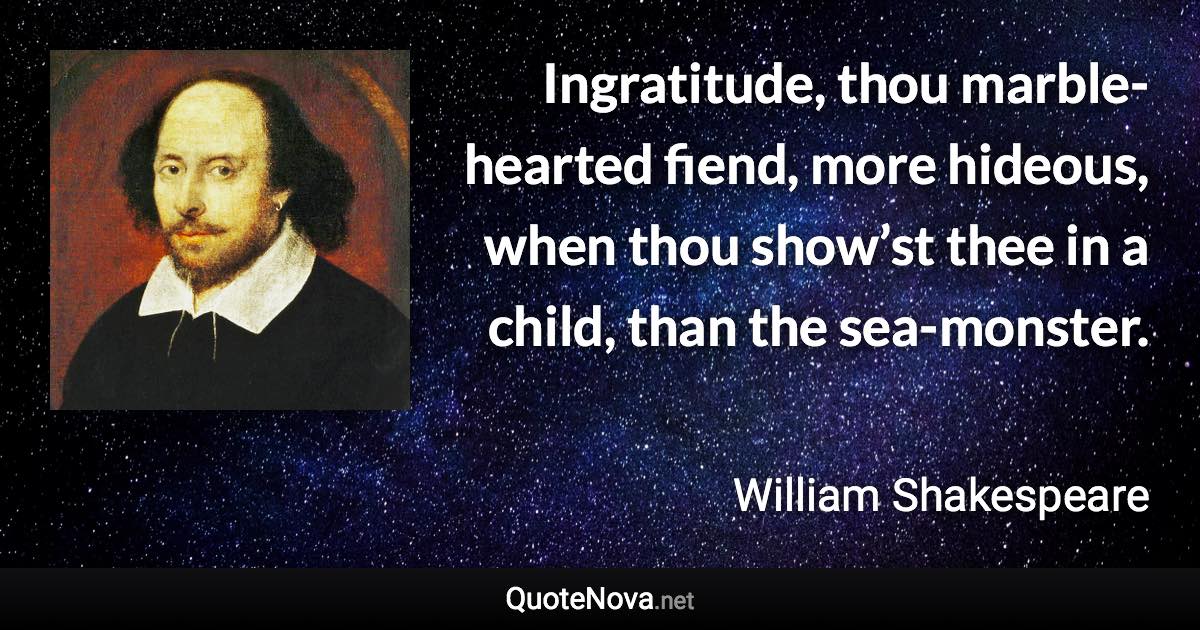 Ingratitude, thou marble-hearted fiend, more hideous, when thou show’st thee in a child, than the sea-monster. - William Shakespeare quote