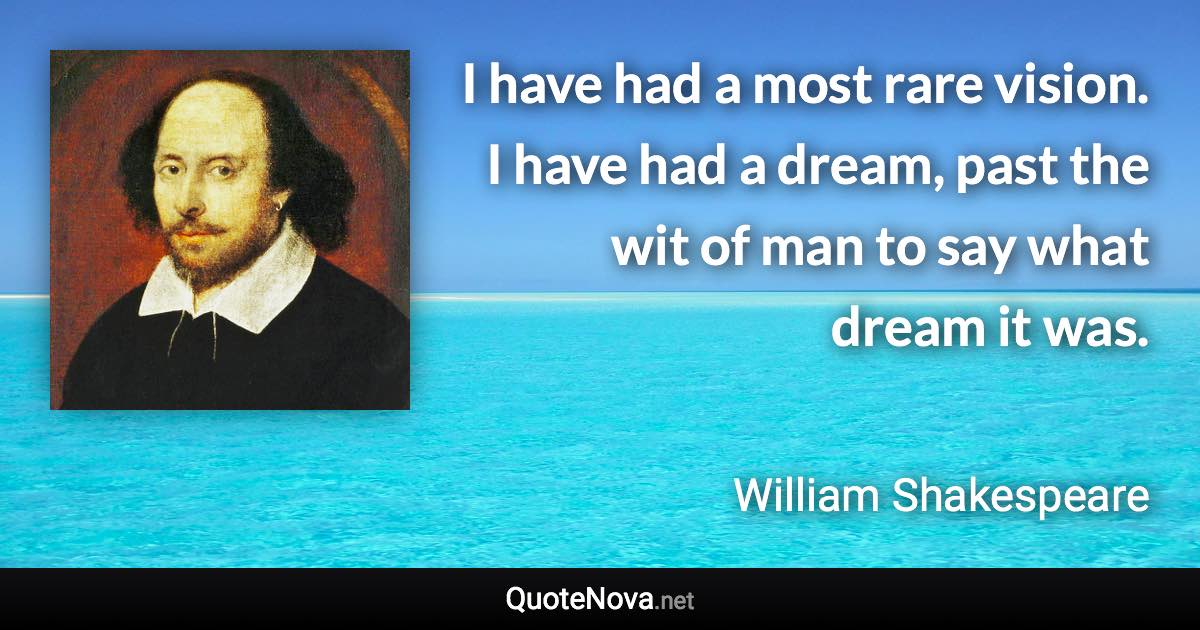 I have had a most rare vision. I have had a dream, past the wit of man to say what dream it was. - William Shakespeare quote