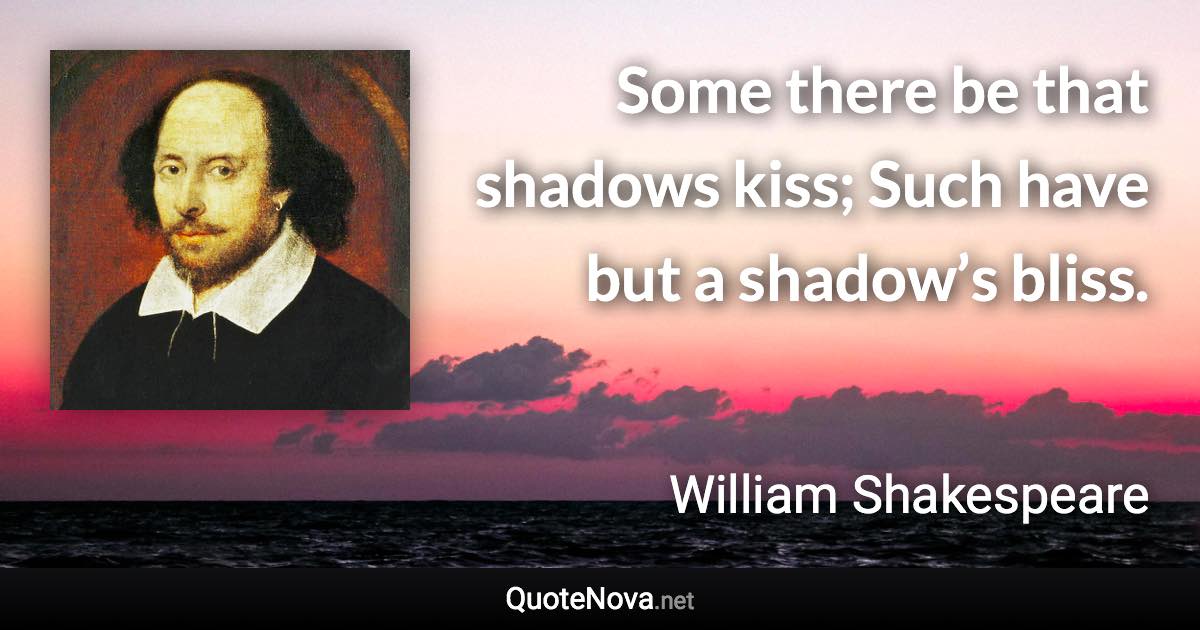 Some there be that shadows kiss; Such have but a shadow’s bliss. - William Shakespeare quote