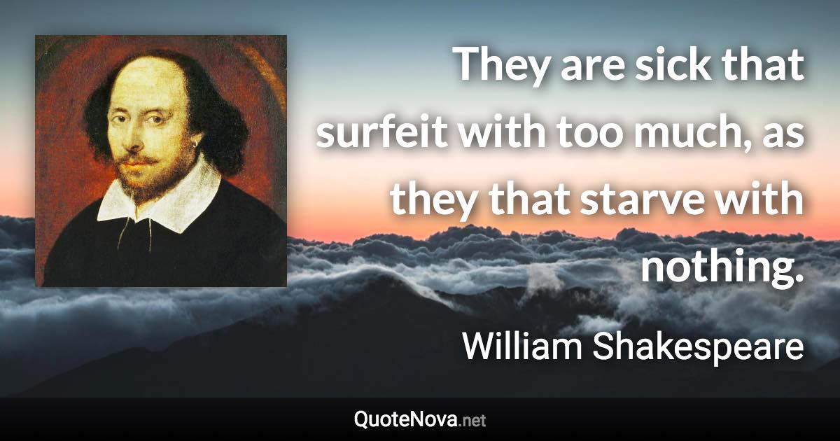 They are sick that surfeit with too much, as they that starve with nothing. - William Shakespeare quote