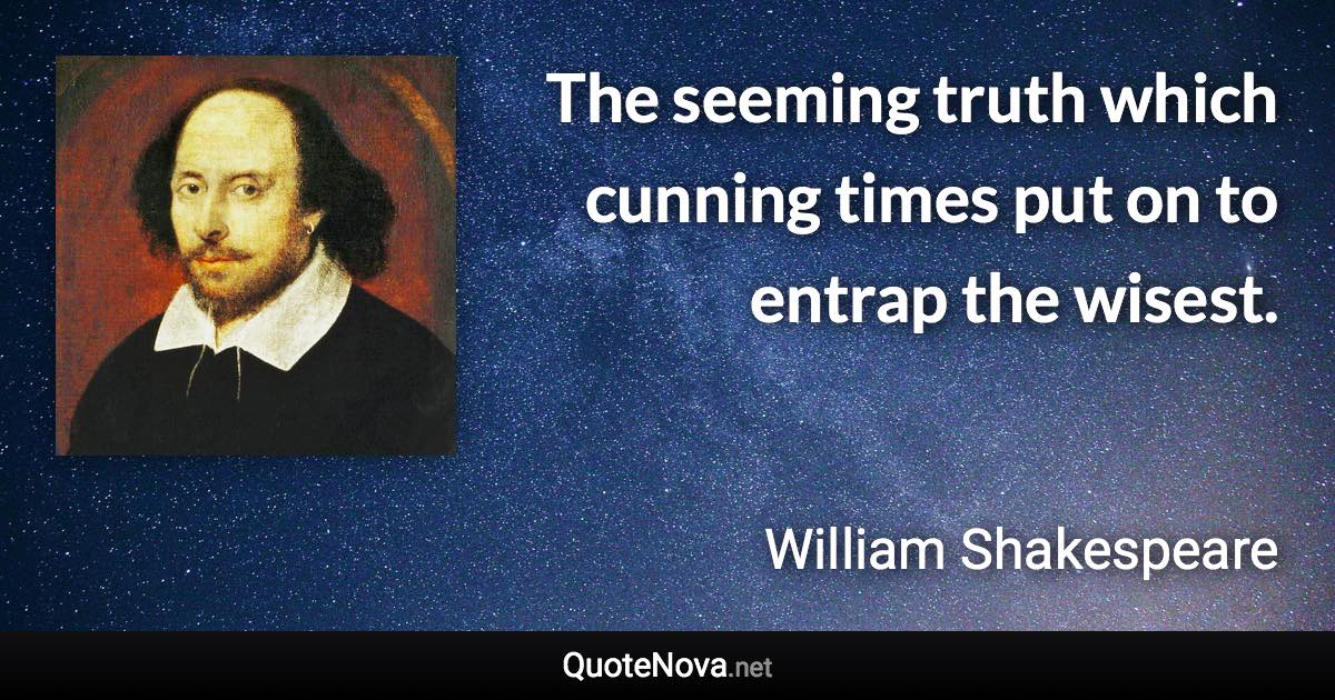 The seeming truth which cunning times put on to entrap the wisest. - William Shakespeare quote