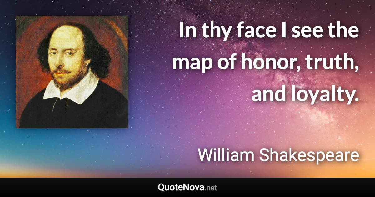 In thy face I see the map of honor, truth, and loyalty. - William Shakespeare quote