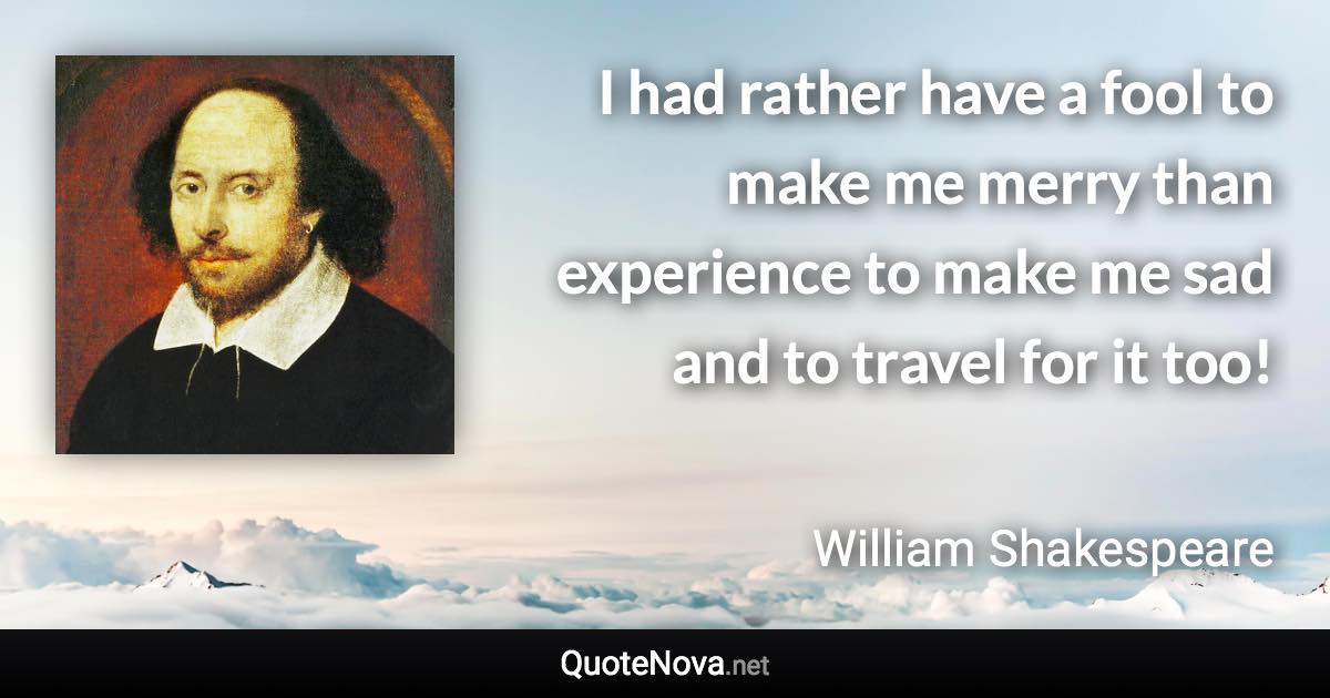 I had rather have a fool to make me merry than experience to make me sad and to travel for it too! - William Shakespeare quote