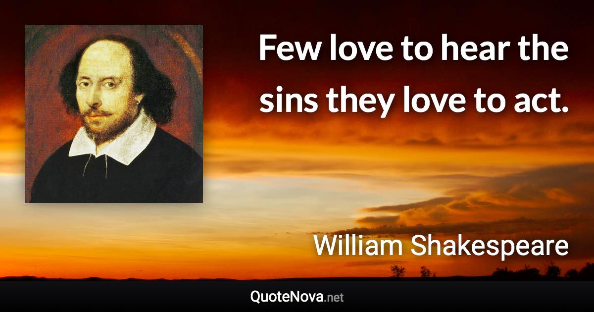 Few love to hear the sins they love to act. - William Shakespeare quote