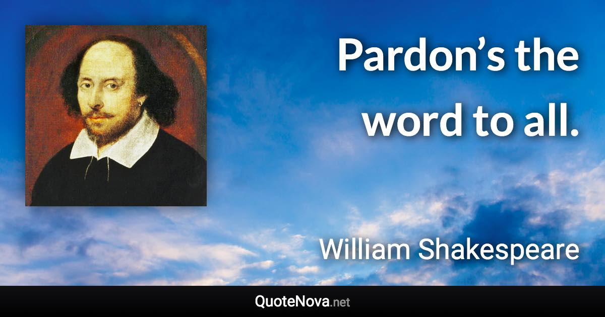 Pardon’s the word to all. - William Shakespeare quote