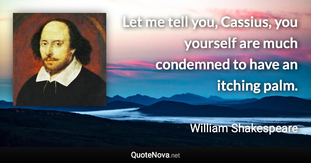 Let me tell you, Cassius, you yourself are much condemned to have an itching palm. - William Shakespeare quote